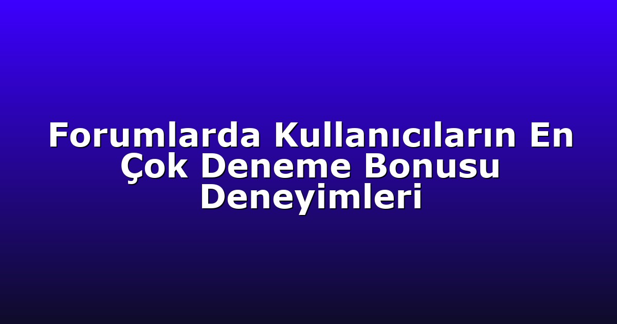 Forumlarda Kullanıcıların En Çok Deneme Bonusu Deneyimleri