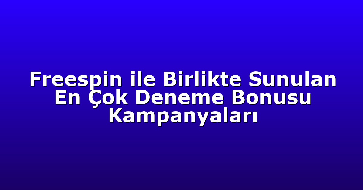 Freespin ile Birlikte Sunulan En Çok Deneme Bonusu Kampanyaları