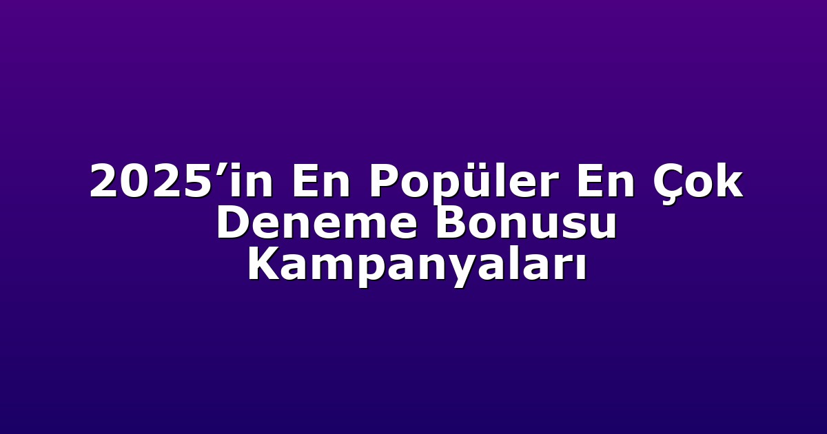 2025’in En Popüler En Çok Deneme Bonusu Kampanyaları