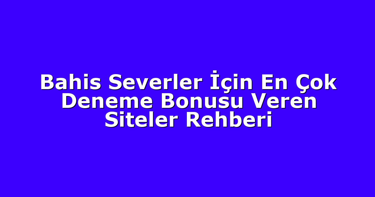 Bahis Severler İçin En Çok Deneme Bonusu Veren Siteler Rehberi