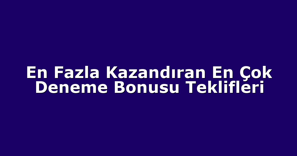 En Fazla Kazandıran En Çok Deneme Bonusu Teklifleri