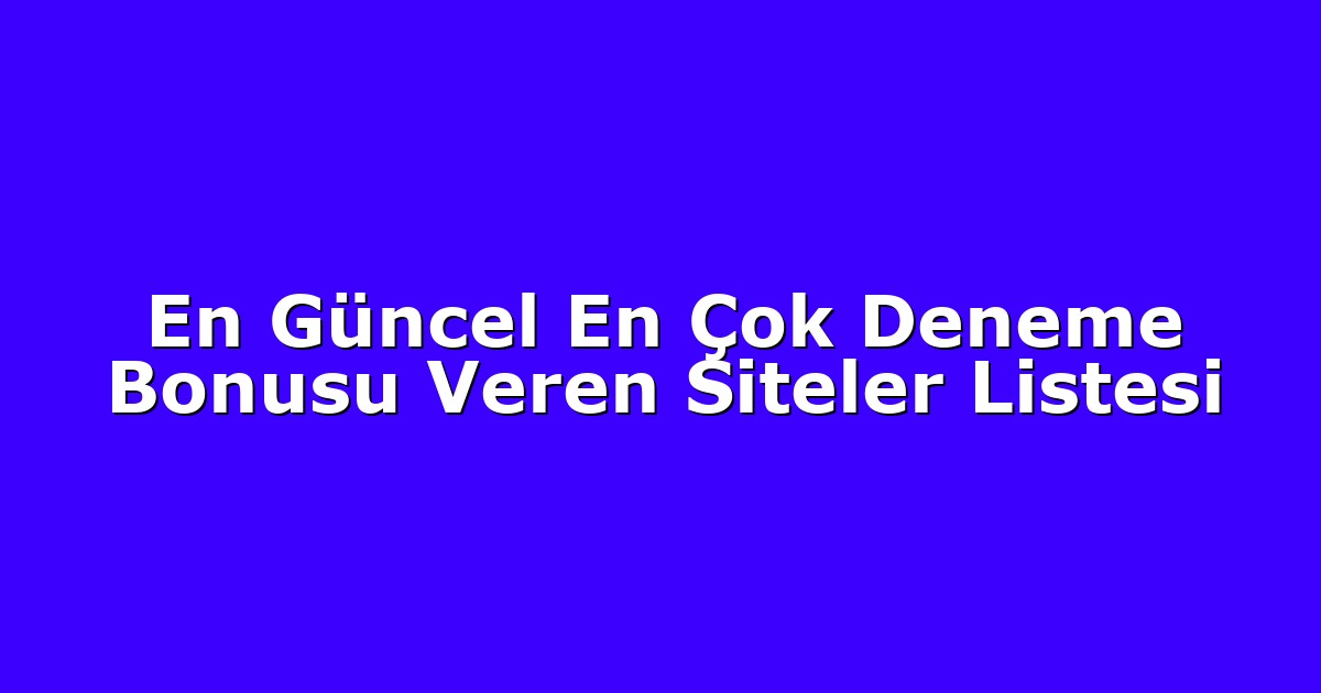 En Güncel En Çok Deneme Bonusu Veren Siteler Listesi