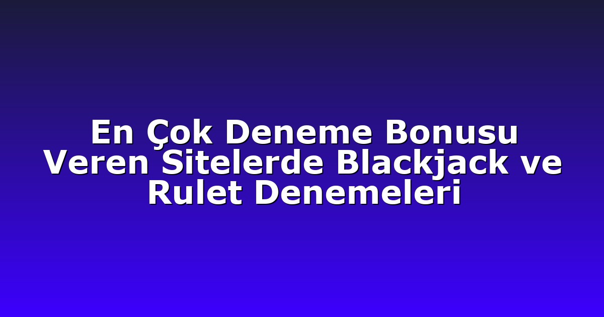 En Çok Deneme Bonusu Veren Sitelerde Blackjack ve Rulet Denemeleri