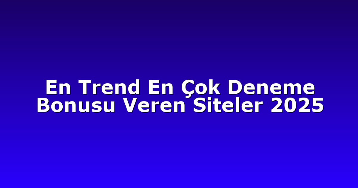 En Trend En Çok Deneme Bonusu Veren Siteler 2025