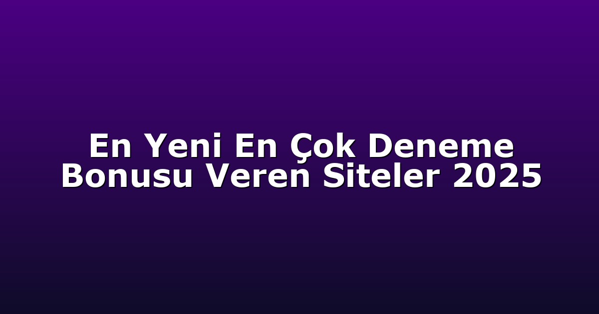 En Yeni En Çok Deneme Bonusu Veren Siteler 2025