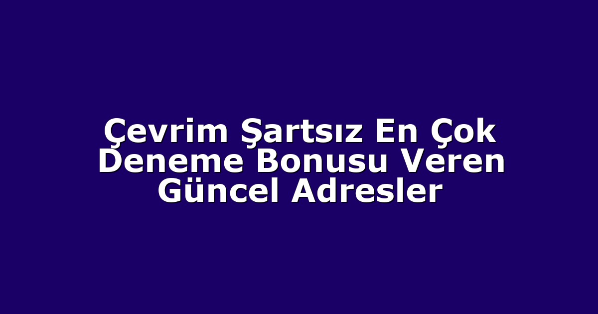 Çevrim Şartsız En Çok Deneme Bonusu Veren Güncel Adresler
