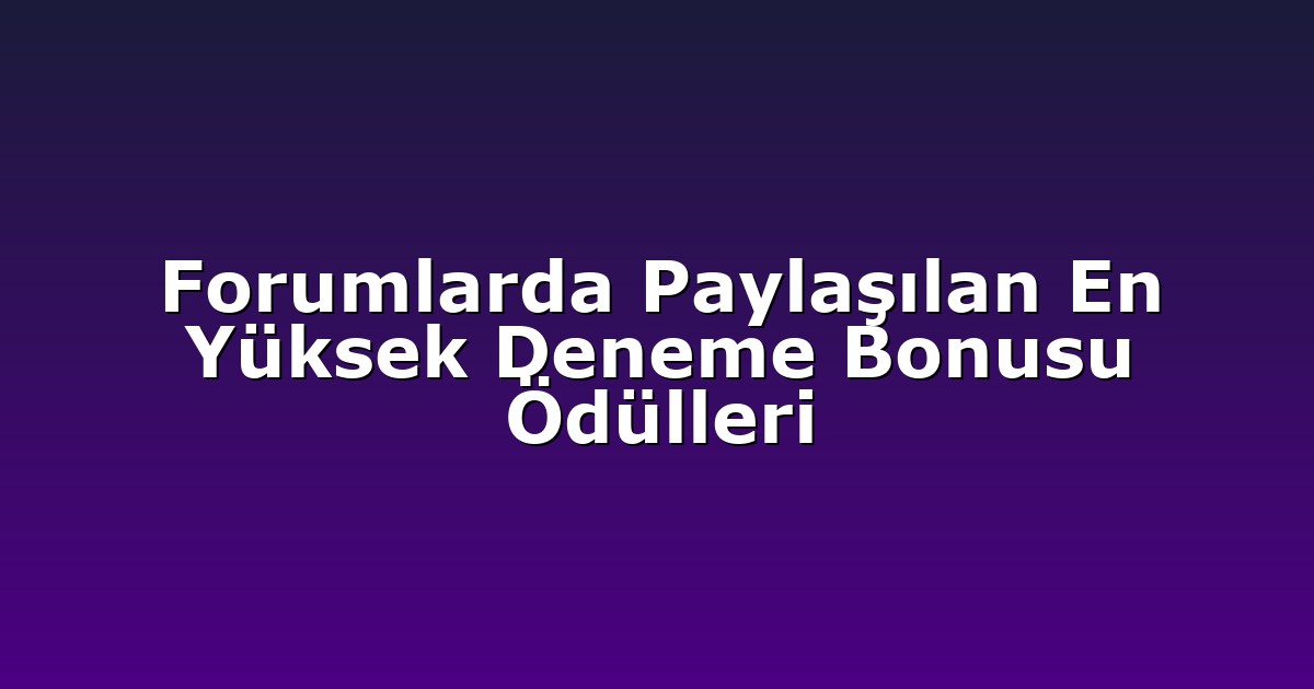 Forumlarda Paylaşılan En Yüksek Deneme Bonusu Ödülleri