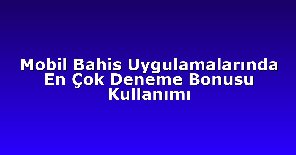 Mobil Bahis Uygulamalarında En Çok Deneme Bonusu Kullanımı