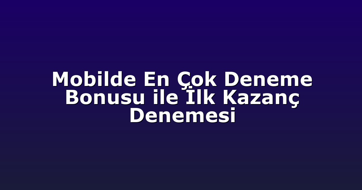 Mobilde En Çok Deneme Bonusu ile İlk Kazanç Denemesi