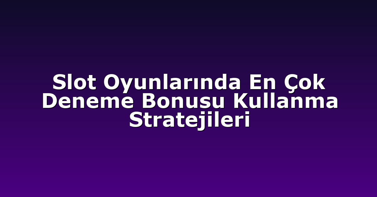 Slot Oyunlarında En Çok Deneme Bonusu Kullanma Stratejileri