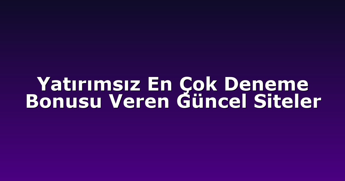 Yatırımsız En Çok Deneme Bonusu Veren Güncel Siteler