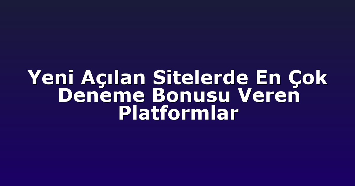 Yeni Açılan Sitelerde En Çok Deneme Bonusu Veren Platformlar