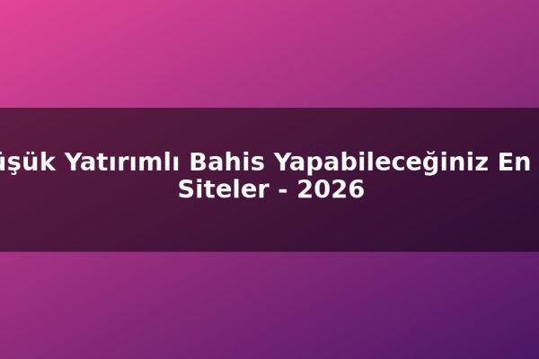 Düşük Yatırımlı Bahis Yapabileceğiniz En İyi Siteler – 2026